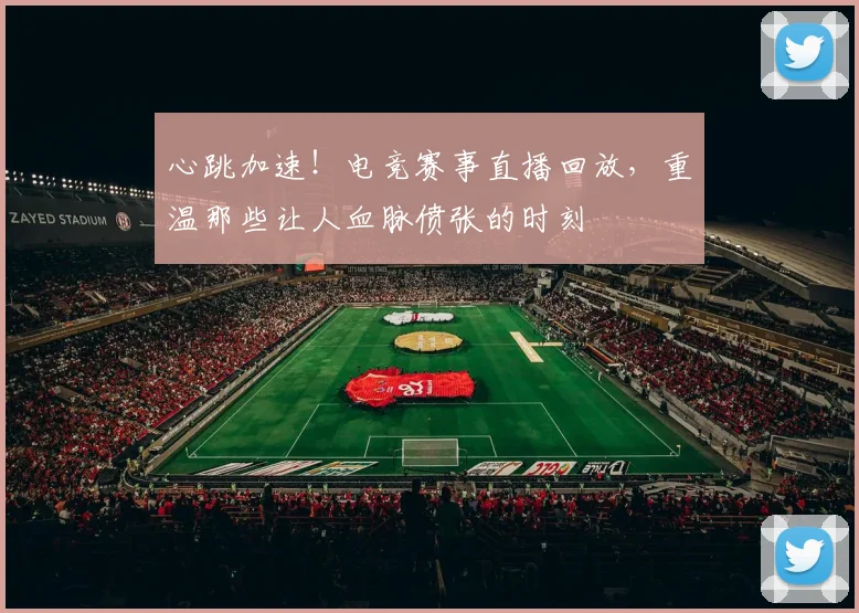 心跳加速！电竞赛事直播回放，重温那些让人血脉偾张的时刻