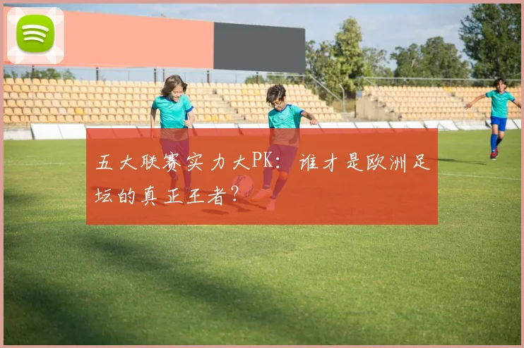 五大联赛实力大PK:谁才是欧洲足坛的真正王者?