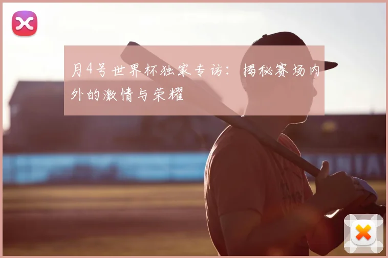 月4号世界杯独家专访:揭秘赛场内外的激情与荣耀