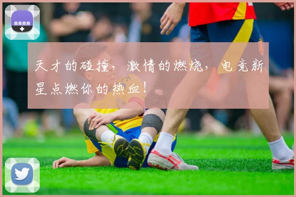 天才的碰撞,激情的燃烧,电竞新星点燃你的热血!