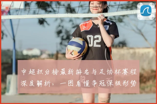 中超积分榜最新排名与足协杯赛程深度解析，一图看懂争冠保级形势