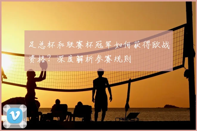 足总杯和联赛杯冠军如何获得欧战资格？深度解析参赛规则