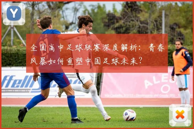 全国高中足球联赛深度解析：青春风暴如何重塑中国足球未来？