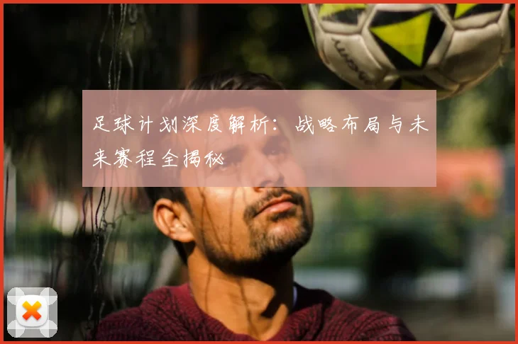 足球计划深度解析：战略布局与未来赛程全揭秘
