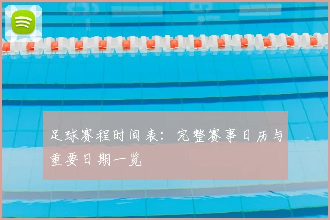 足球赛程时间表:完整赛事日历与重要日期一览
