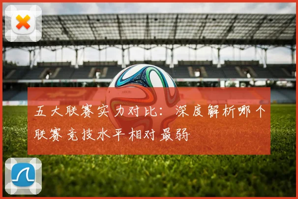 五大联赛实力对比：深度解析哪个联赛竞技水平相对最弱