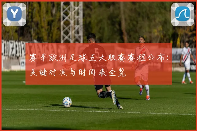 赛季欧洲足球五大联赛赛程公布：关键对决与时间表全览