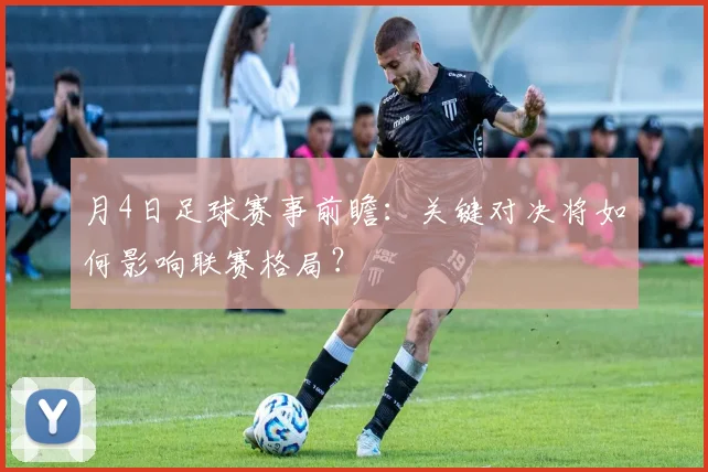 月4日足球赛事前瞻：关键对决将如何影响联赛格局？