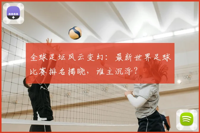 全球足坛风云变幻:最新世界足球比赛排名揭晓,谁主沉浮?