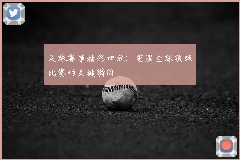 足球赛事精彩回放：重温全球顶级比赛的关键瞬间