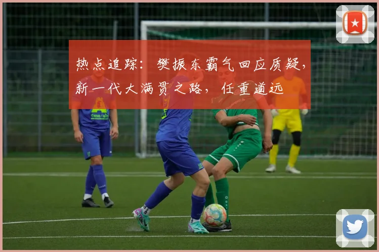 热点追踪：樊振东霸气回应质疑，新一代大满贯之路，任重道远