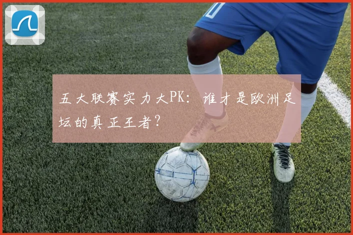 五大联赛实力大PK：谁才是欧洲足坛的真正王者？