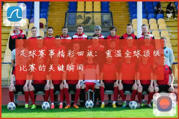 足球赛事精彩回放:重温全球顶级比赛的关键瞬间